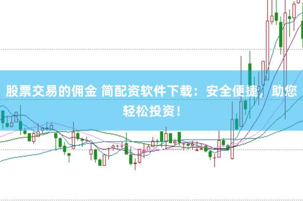 股票交易的佣金 简配资软件下载：安全便捷，助您轻松投资！