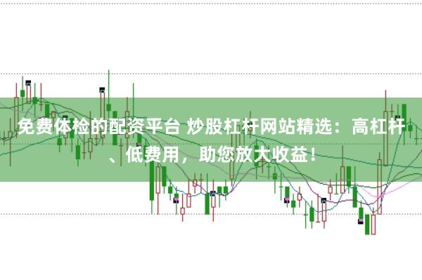 免费体检的配资平台 炒股杠杆网站精选：高杠杆、低费用，助您放大收益！