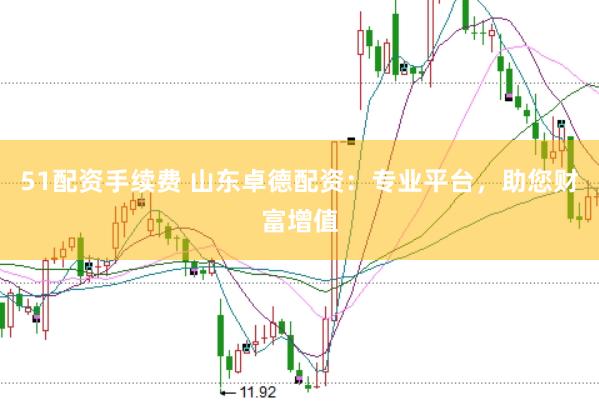 51配资手续费 山东卓德配资：专业平台，助您财富增值