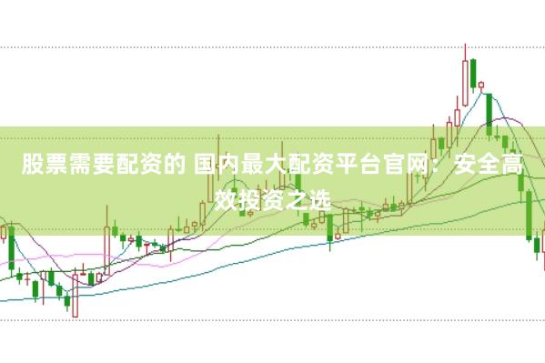 股票需要配资的 国内最大配资平台官网：安全高效投资之选