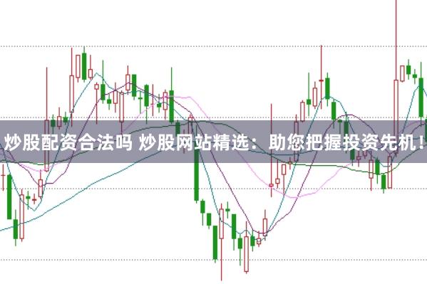炒股配资合法吗 炒股网站精选：助您把握投资先机！