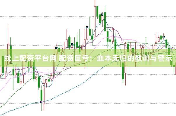 线上配资平台网 配资巨亏：血本无归的教训与警示