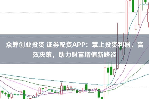 众筹创业投资 证券配资APP：掌上投资利器，高效决策，助力财富增值新路径