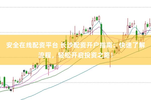 安全在线配资平台 长沙配资开户指南：快速了解流程，轻松开启投资之路！
