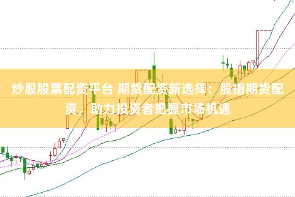 炒股股票配资平台 期货配资新选择：股指期货配资，助力投资者把握市场机遇