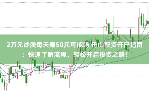 2万元炒股每天赚50元可能吗 舟山配资开户指南：快速了解流程，轻松开启投资之路！