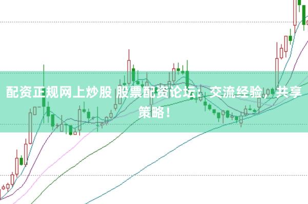 配资正规网上炒股 股票配资论坛：交流经验，共享策略！