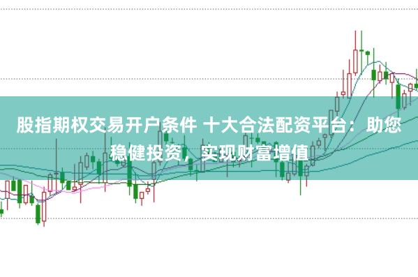 股指期权交易开户条件 十大合法配资平台：助您稳健投资，实现财富增值