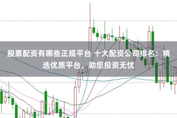 股票配资有哪些正规平台 十大配资公司排名：精选优质平台，助您投资无忧