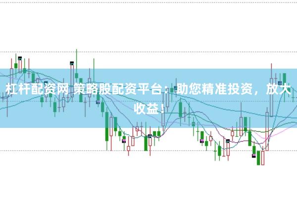 杠杆配资网 策略股配资平台：助您精准投资，放大收益！