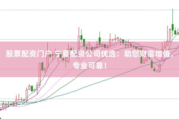 股票配资门户 宁夏配资公司优选：助您财富增值，专业可靠！