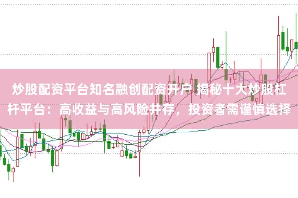 炒股配资平台知名融创配资开户 揭秘十大炒股杠杆平台：高收益与高风险并存，投资者需谨慎选择
