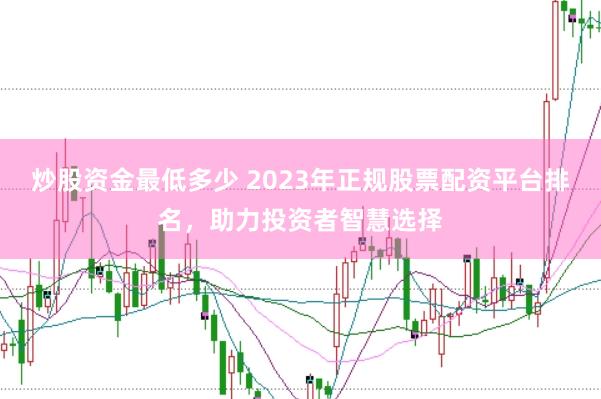 炒股资金最低多少 2023年正规股票配资平台排名，助力投资者智慧选择