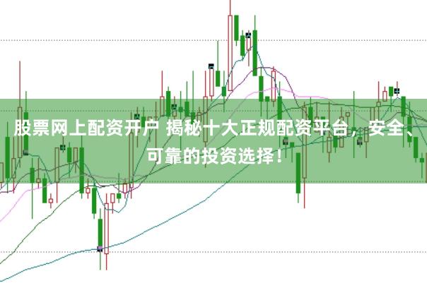 股票网上配资开户 揭秘十大正规配资平台，安全、可靠的投资选择！