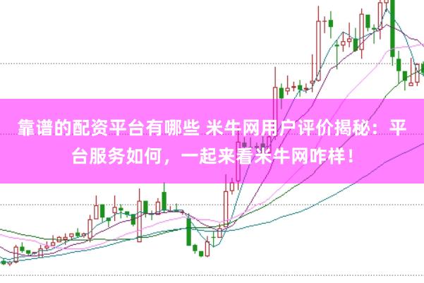 靠谱的配资平台有哪些 米牛网用户评价揭秘：平台服务如何，一起来看米牛网咋样！