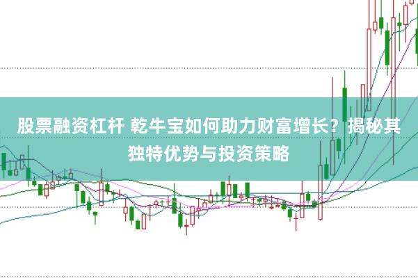 股票融资杠杆 乾牛宝如何助力财富增长？揭秘其独特优势与投资策略