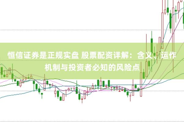 恒信证券是正规实盘 股票配资详解：含义、运作机制与投资者必知的风险点