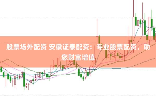股票场外配资 安徽证泰配资：专业股票配资，助您财富增值