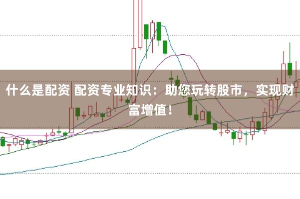 什么是配资 配资专业知识：助您玩转股市，实现财富增值！