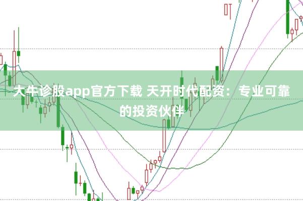 大牛诊股app官方下载 天开时代配资：专业可靠的投资伙伴