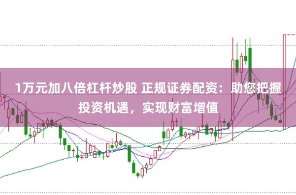 1万元加八倍杠杆炒股 正规证券配资：助您把握投资机遇，实现财富增值