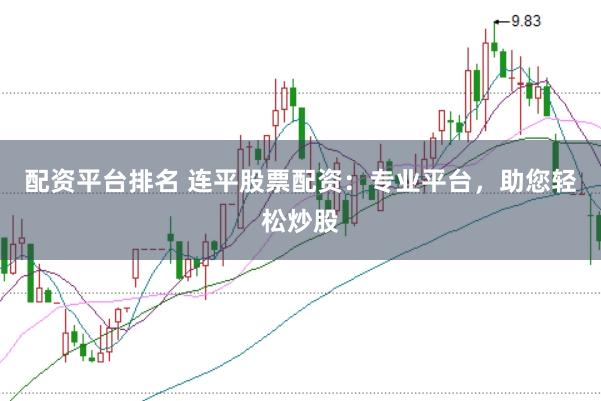 配资平台排名 连平股票配资：专业平台，助您轻松炒股