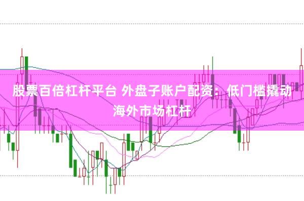 股票百倍杠杆平台 外盘子账户配资：低门槛撬动海外市场杠杆