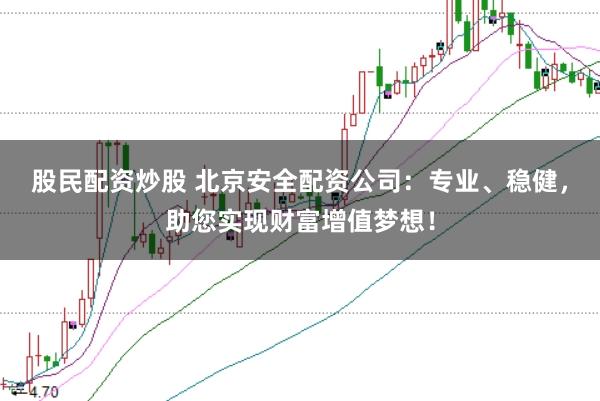 股民配资炒股 北京安全配资公司：专业、稳健，助您实现财富增值梦想！