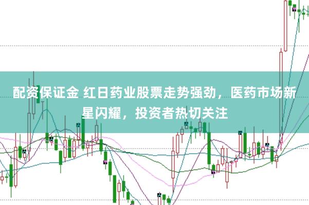 配资保证金 红日药业股票走势强劲，医药市场新星闪耀，投资者热切关注