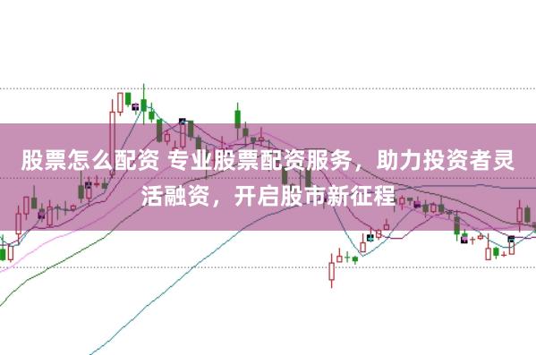 股票怎么配资 专业股票配资服务，助力投资者灵活融资，开启股市新征程