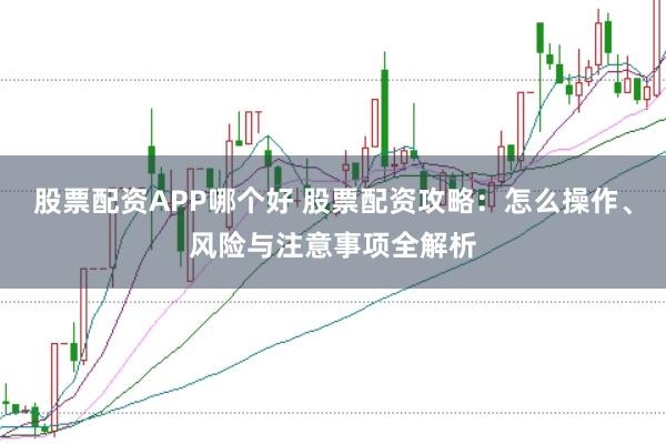 股票配资APP哪个好 股票配资攻略：怎么操作、风险与注意事项全解析