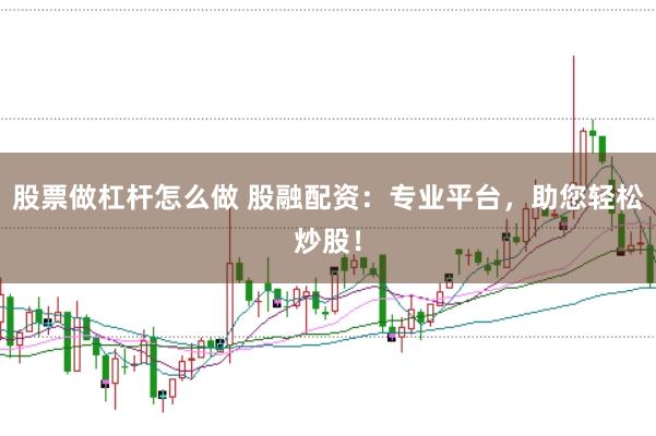 股票做杠杆怎么做 股融配资：专业平台，助您轻松炒股！