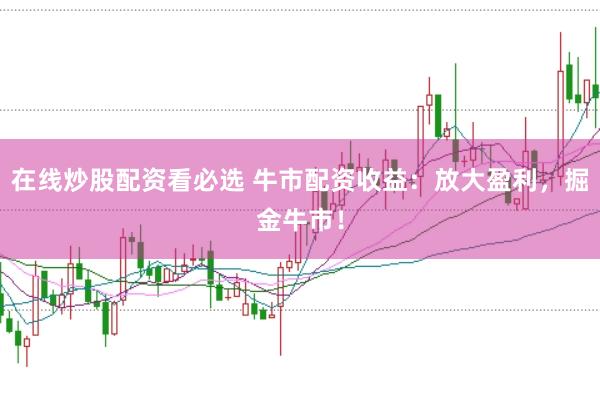 在线炒股配资看必选 牛市配资收益：放大盈利，掘金牛市！