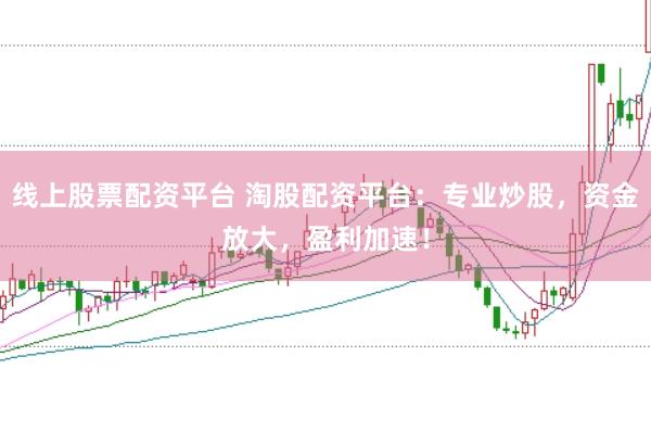 线上股票配资平台 淘股配资平台：专业炒股，资金放大，盈利加速！