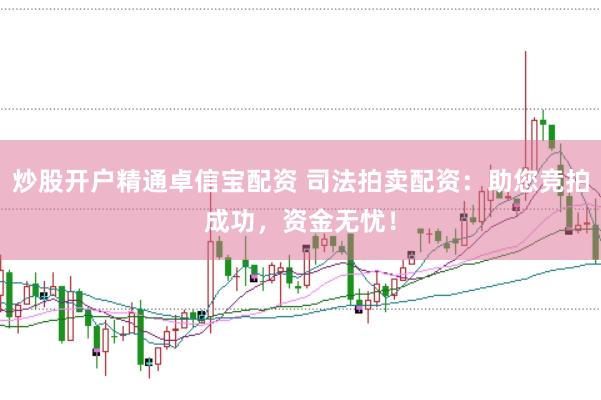 炒股开户精通卓信宝配资 司法拍卖配资：助您竞拍成功，资金无忧！