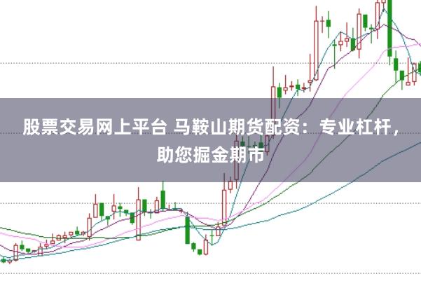 股票交易网上平台 马鞍山期货配资：专业杠杆，助您掘金期市
