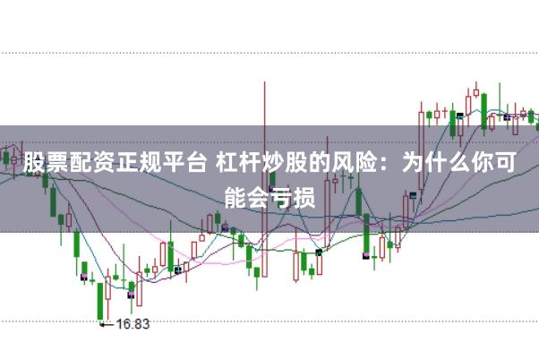 股票配资正规平台 杠杆炒股的风险：为什么你可能会亏损