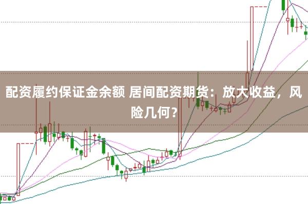 配资履约保证金余额 居间配资期货：放大收益，风险几何？