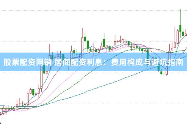股票配资网销 居间配资利息：费用构成与避坑指南