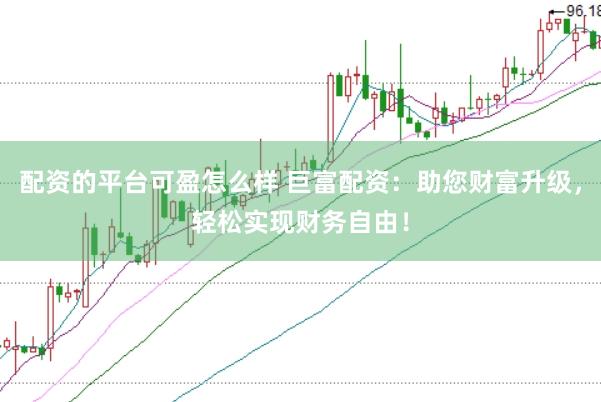 配资的平台可盈怎么样 巨富配资：助您财富升级，轻松实现财务自由！