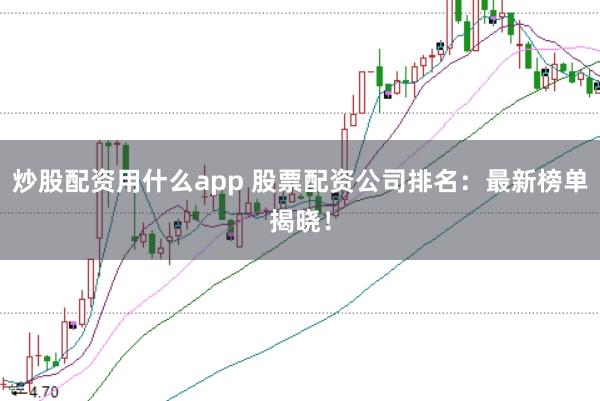 炒股配资用什么app 股票配资公司排名：最新榜单揭晓！