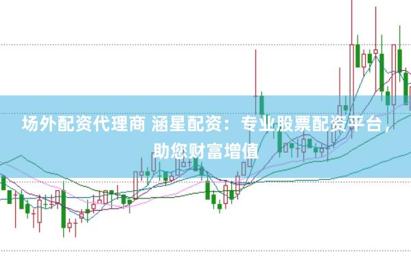 场外配资代理商 涵星配资：专业股票配资平台，助您财富增值