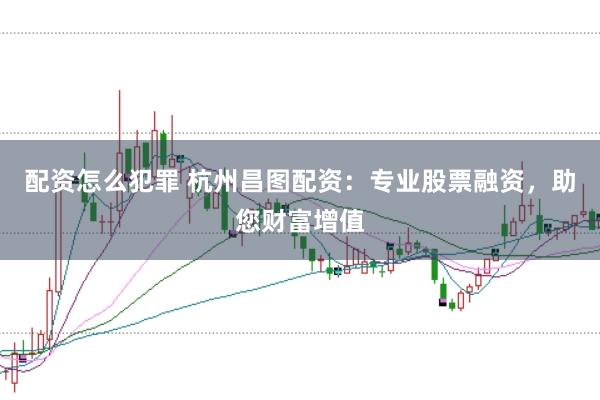 配资怎么犯罪 杭州昌图配资：专业股票融资，助您财富增值