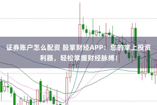 证券账户怎么配资 股掌财经APP：您的掌上投资利器，轻松掌握财经脉搏！