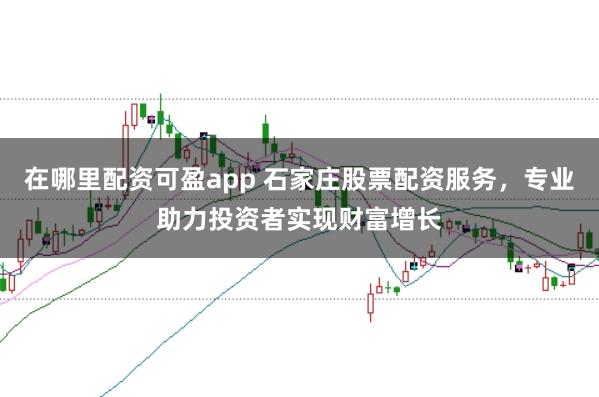 在哪里配资可盈app 石家庄股票配资服务，专业助力投资者实现财富增长