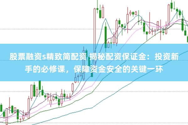 股票融资s精致简配资 揭秘配资保证金：投资新手的必修课，保障资金安全的关键一环