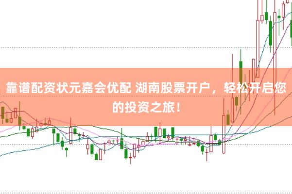 靠谱配资状元嘉会优配 湖南股票开户，轻松开启您的投资之旅！