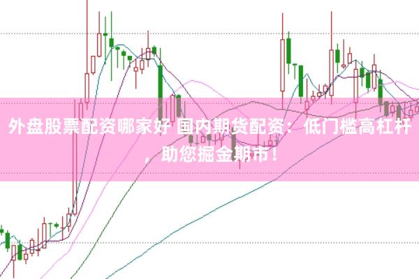 外盘股票配资哪家好 国内期货配资：低门槛高杠杆，助您掘金期市！