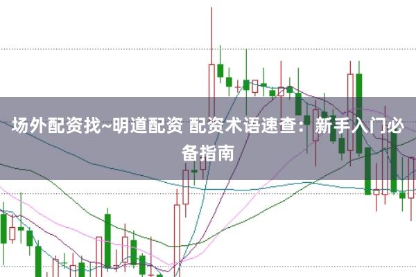 场外配资找~明道配资 配资术语速查：新手入门必备指南
