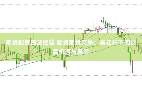 期货配资违法经营 配资期货交易：高杠杆下的财富机遇与风险